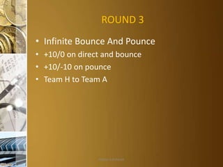 ROUND 3
• Infinite Bounce And Pounce
• +10/0 on direct and bounce
• +10/-10 on pounce
• Team H to Team A

Aditya S Acharya

 