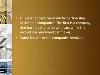 • This is a concept car made by partnership
between 2 companies. The first is a company
that has nothing to do with cars while the
second is a renowned car maker.
• Name the car or the companies involved.

Aditya S Acharya

 