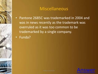 Miscellaneous
• Pantone 2685C was trademarked in 2004 and
was in news recently as the trademark was
overruled as it was too common to be
trademarked by a single company.
• Funda?

Aditya S Acharya

Answer

 