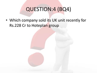 QUESTION:4 (BQ4)
• Which company sold its UK unit recently for
Rs.228 Cr to Hoteplan group
 