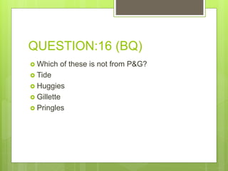 QUESTION:16 (BQ)
 Which of these is not from P&G?
 Tide
 Huggies
 Gillette
 Pringles
 