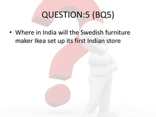 QUESTION:5 (BQ5)
• Where in India will the Swedish furniture
maker Ikea set up its first Indian store
 