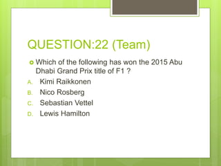 QUESTION:22 (Team)
 Which of the following has won the 2015 Abu
Dhabi Grand Prix title of F1 ?
A. Kimi Raikkonen
B. Nico Rosberg
C. Sebastian Vettel
D. Lewis Hamilton
 