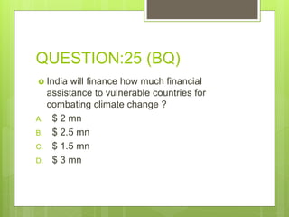 QUESTION:25 (BQ)
 India will finance how much financial
assistance to vulnerable countries for
combating climate change ?
A. $ 2 mn
B. $ 2.5 mn
C. $ 1.5 mn
D. $ 3 mn
 