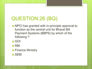 QUESTION:26 (BQ)
 NPCI has granted with in-principle approval to
function as the central unit for Bharat Bill
Payment Systems (BBPS) by which of the
following ?
 GOI
 RBI
 Finance Ministry
 SEBI
 