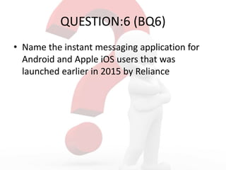 QUESTION:6 (BQ6)
• Name the instant messaging application for
Android and Apple iOS users that was
launched earlier in 2015 by Reliance
 