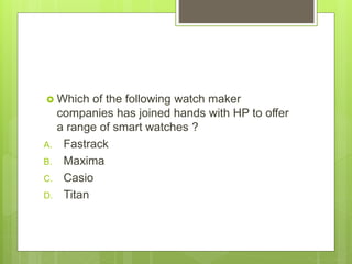  Which of the following watch maker
companies has joined hands with HP to offer
a range of smart watches ?
A. Fastrack
B. Maxima
C. Casio
D. Titan
 