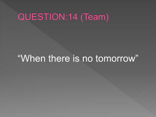 “When there is no tomorrow”
 