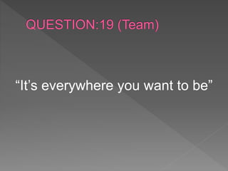 “It’s everywhere you want to be”
 