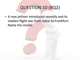 QUESTION:10 (BQ2)
• A new jetliner introduced recently and its
maiden flight was from Qatar to Frankfurt.
Name the model.
 