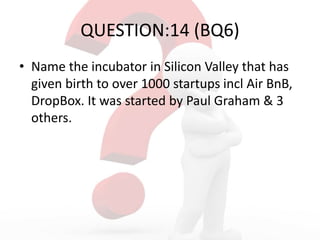 QUESTION:14 (BQ6)
• Name the incubator in Silicon Valley that has
given birth to over 1000 startups incl Air BnB,
DropBox. It was started by Paul Graham & 3
others.
 