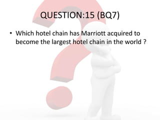 QUESTION:15 (BQ7)
• Which hotel chain has Marriott acquired to
become the largest hotel chain in the world ?
 