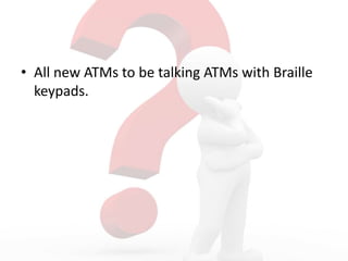 • All new ATMs to be talking ATMs with Braille
keypads.
 
