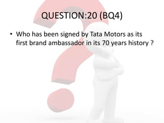 QUESTION:20 (BQ4)
• Who has been signed by Tata Motors as its
first brand ambassador in its 70 years history ?
 