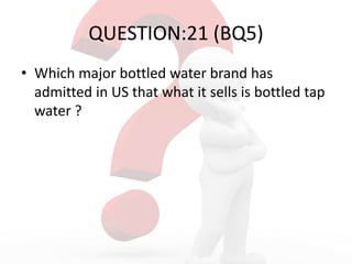 QUESTION:21 (BQ5)
• Which major bottled water brand has
admitted in US that what it sells is bottled tap
water ?
 