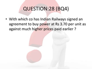 QUESTION:28 (BQ4)
• With which co has Indian Railways signed an
agreement to buy power at Rs 3.70 per unit as
against much higher prices paid earlier ?
 