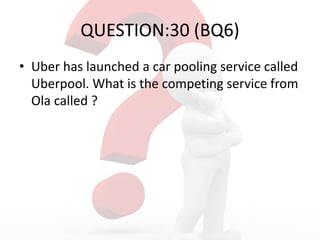 QUESTION:30 (BQ6)
• Uber has launched a car pooling service called
Uberpool. What is the competing service from
Ola called ?
 