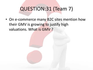 QUESTION:31 (Team 7)
• On e-commerce many B2C sites mention how
their GMV is growing to justify high
valuations. What is GMV ?
 