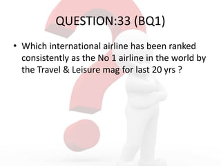 QUESTION:33 (BQ1)
• Which international airline has been ranked
consistently as the No 1 airline in the world by
the Travel & Leisure mag for last 20 yrs ?
 