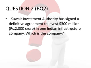 QUESTION:2 (BQ2)
• Kuwait Investment Authority has signed a
definitive agreement to invest $300 million
(Rs.2,000 crore) in one Indian infrastructure
company. Which is the company?
 