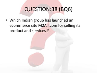 QUESTION:38 (BQ6)
• Which Indian group has launched an
ecommerce site M2All.com for selling its
product and services ?
 