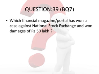 QUESTION:39 (BQ7)
• Which financial magazine/portal has won a
case against National Stock Exchange and won
damages of Rs 50 lakh ?
 