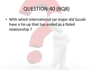 QUESTION:40 (BQ8)
• With which international car major did Suzuki
have a tie-up that has ended as a failed
relationship ?
 
