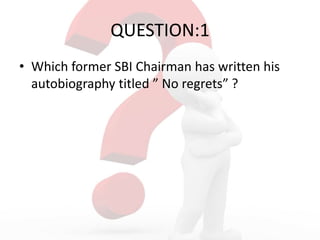 QUESTION:1
• Which former SBI Chairman has written his
autobiography titled ” No regrets” ?
 