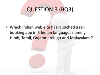 QUESTION:3 (BQ3)
• Which Indian web-site has launched a rail
booking app in 5 Indian languages namely
Hindi, Tamil, Gujarati, telugu and Malayalam ?
 