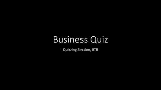 Business Quiz
Quizzing Section, IITR
 