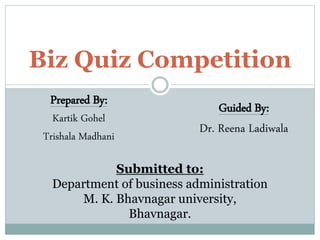 Biz Quiz Competition
Prepared By:
Kartik Gohel
Trishala Madhani
Guided By:
Dr. Reena Ladiwala
Submitted to:
Department of business administration
M. K. Bhavnagar university,
Bhavnagar.
 