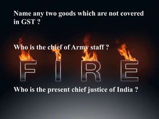 Name any two goods which are not covered
in GST ?
Who is the chief of Army staff ?
Who is the present chief justice of India ?
 