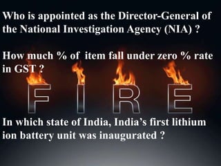 Who is appointed as the Director-General of
the National Investigation Agency (NIA) ?
How much % of item fall under zero % rate
in GST ?
In which state of India, India’s first lithium
ion battery unit was inaugurated ?
 
