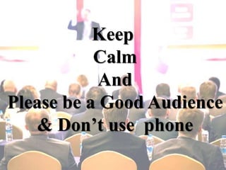 Keep
Calm
And
Please be a Good Audience
& Don’t use phone
 