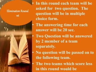 • In this round each team will be
asked for two question. The
question will be in multiple
choice form.
• The answering time for each
answer will be 20 sec.
• Two Question will be answered
by 2 member of a team
separately.
• No question will be passed on to
the following team.
• The two teams which score less
in this round would be
Elimination Round
1st
 