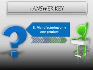 1.ANSWER KEY
B. Manufacturing only
one product
 