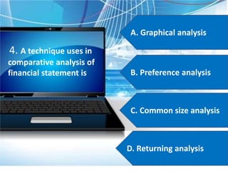 A. Graphical analysis
B. Preference analysis
C. Common size analysis
D. Returning analysis
4. A technique uses in
comparative analysis of
financial statement is
 