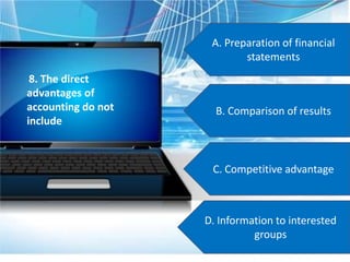A. Preparation of financial
statements
B. Comparison of results
C. Competitive advantage
D. Information to interested
groups
8. The direct
advantages of
accounting do not
include
 