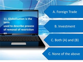 A. Foreign Trade
B. Investment
C. Both (A) and (B)
C. None of the above
11. Globalisation is the
term
used to describe process
of removal of restriction
on
 