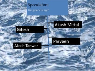 Speculators
The game changer
Gitesh
Parveen
Akash Tanwar
Akash Mittal
 
