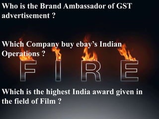 Who is the Brand Ambassador of GST
advertisement ?
Which Company buy ebay’s Indian
Operations ?
Which is the highest India award given in
the field of Film ?
 