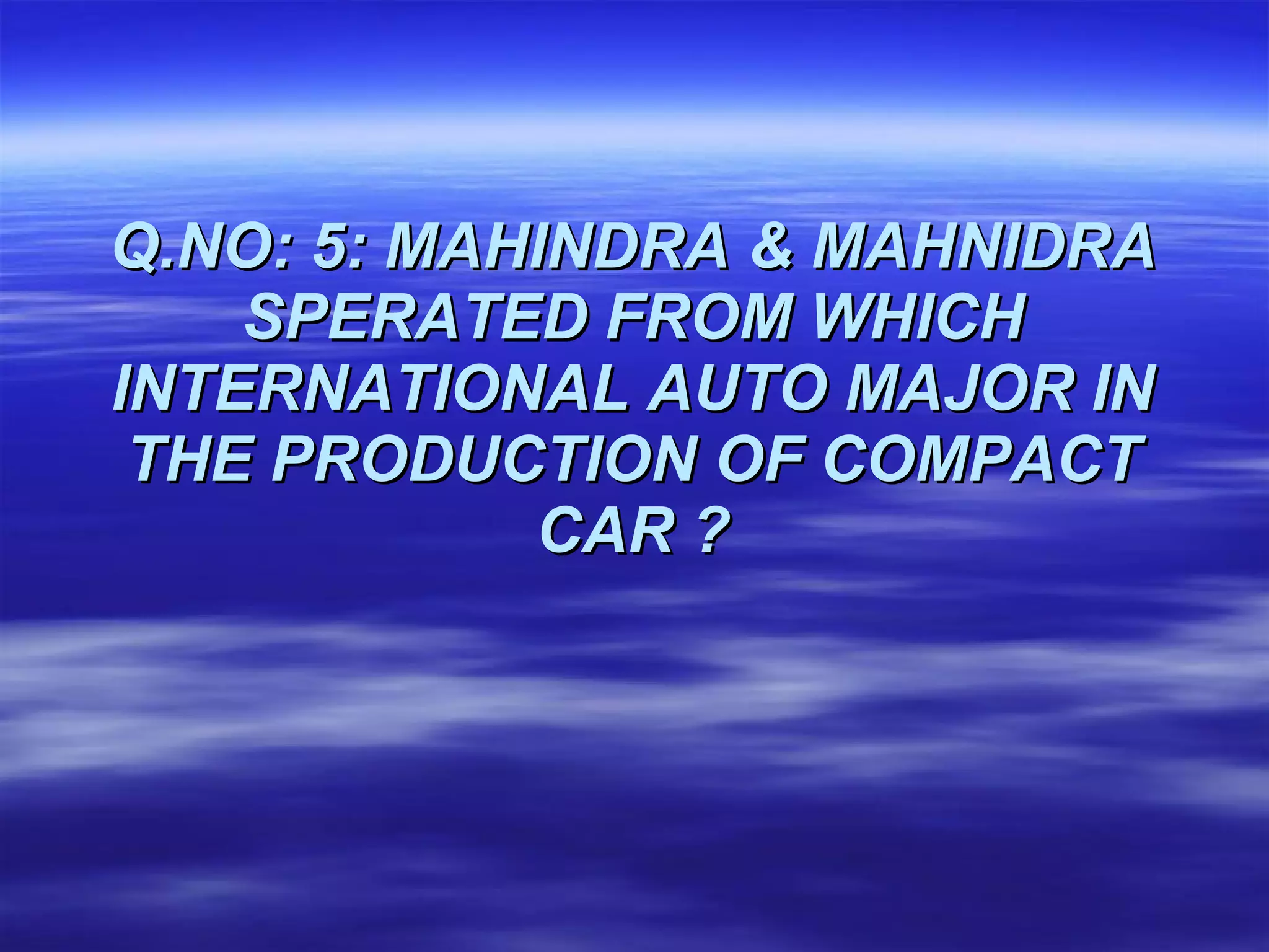 Q.NO: 5: MAHINDRA & MAHNIDRA SPERATED FROM WHICH INTERNATIONAL AUTO MAJOR IN THE PRODUCTION OF COMPACT CAR ? 