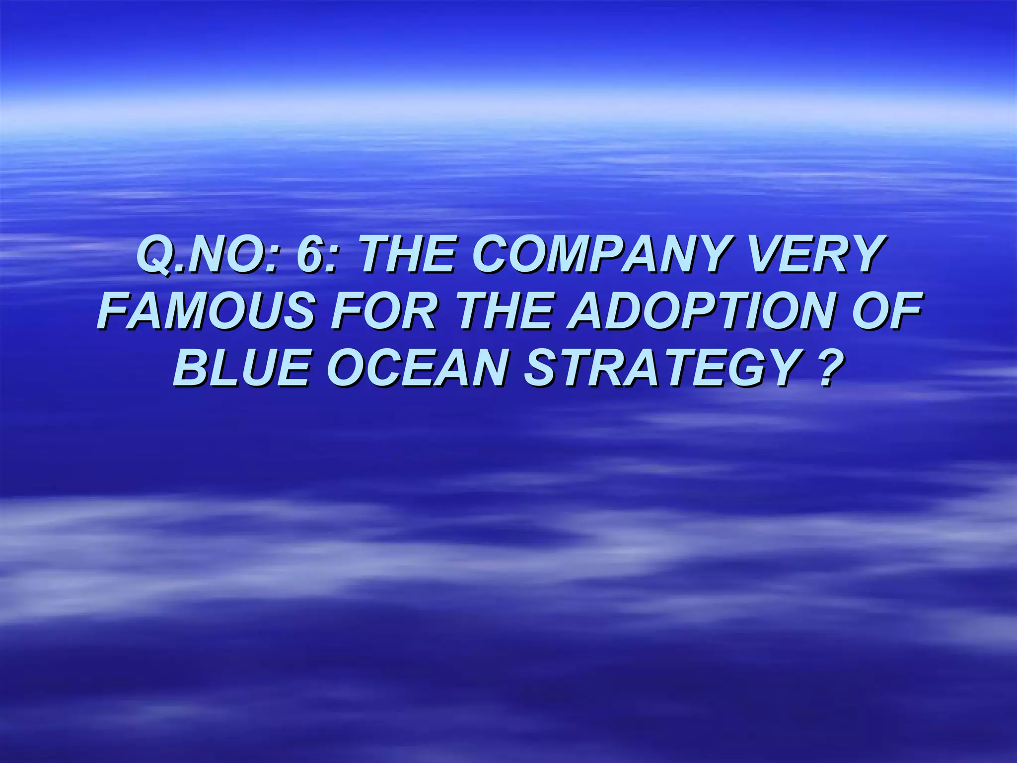 Q.NO: 6: THE COMPANY VERY FAMOUS FOR THE ADOPTION OF BLUE OCEAN STRATEGY ? 