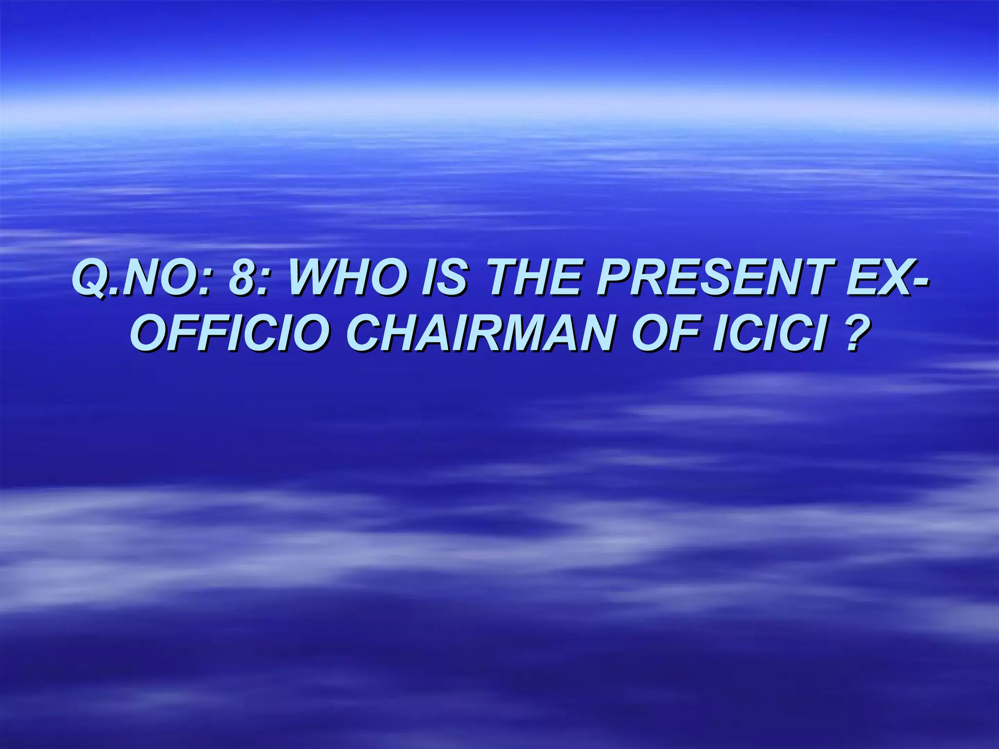 Q.NO: 8: WHO IS THE PRESENT EX-OFFICIO CHAIRMAN OF ICICI ? 