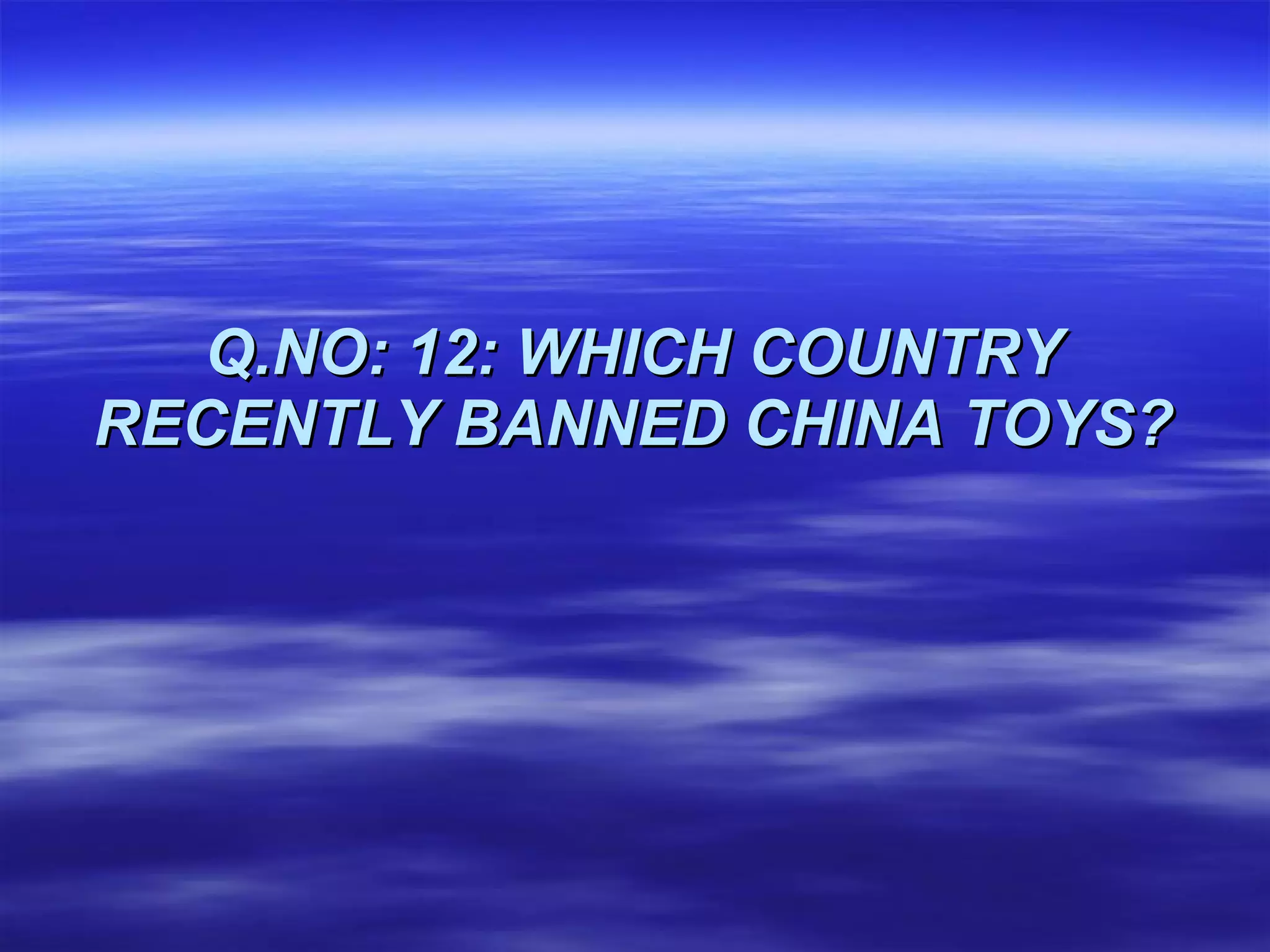 Q.NO: 12: WHICH COUNTRY RECENTLY BANNED CHINA TOYS? 