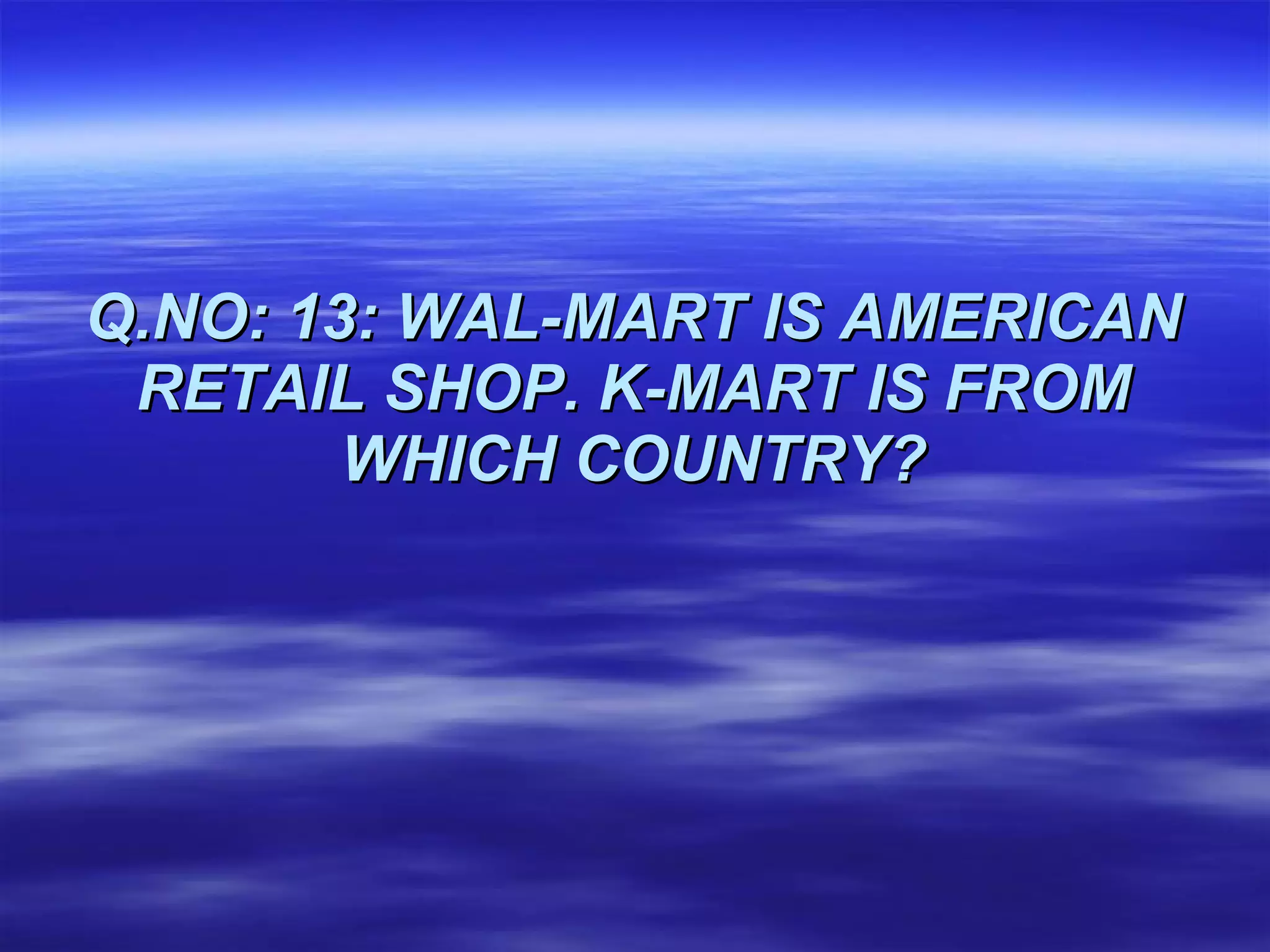 Q.NO: 13: WAL-MART IS AMERICAN RETAIL SHOP. K-MART IS FROM WHICH COUNTRY? 