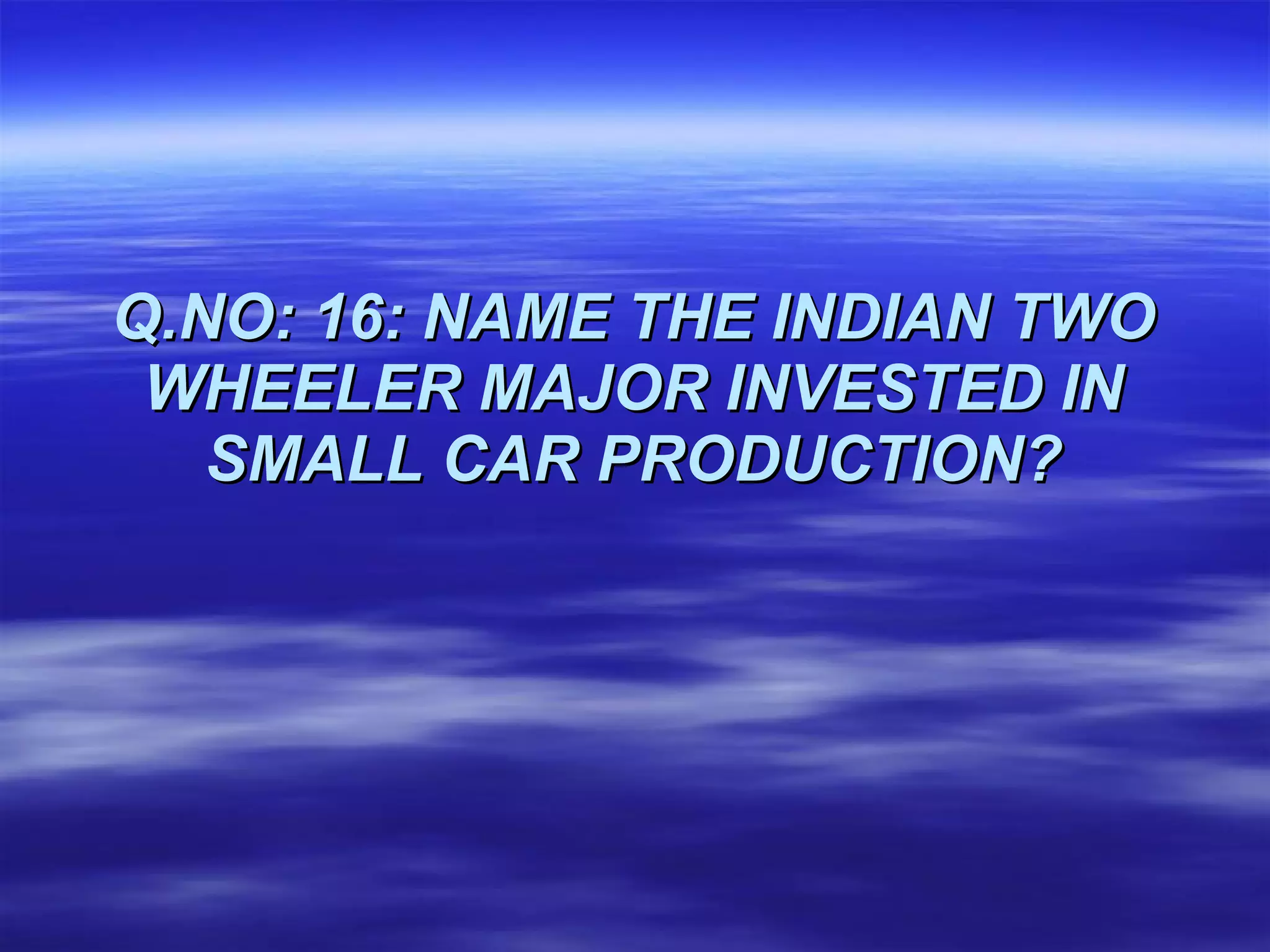 Q.NO: 16: NAME THE INDIAN TWO WHEELER MAJOR INVESTED IN SMALL CAR PRODUCTION? 