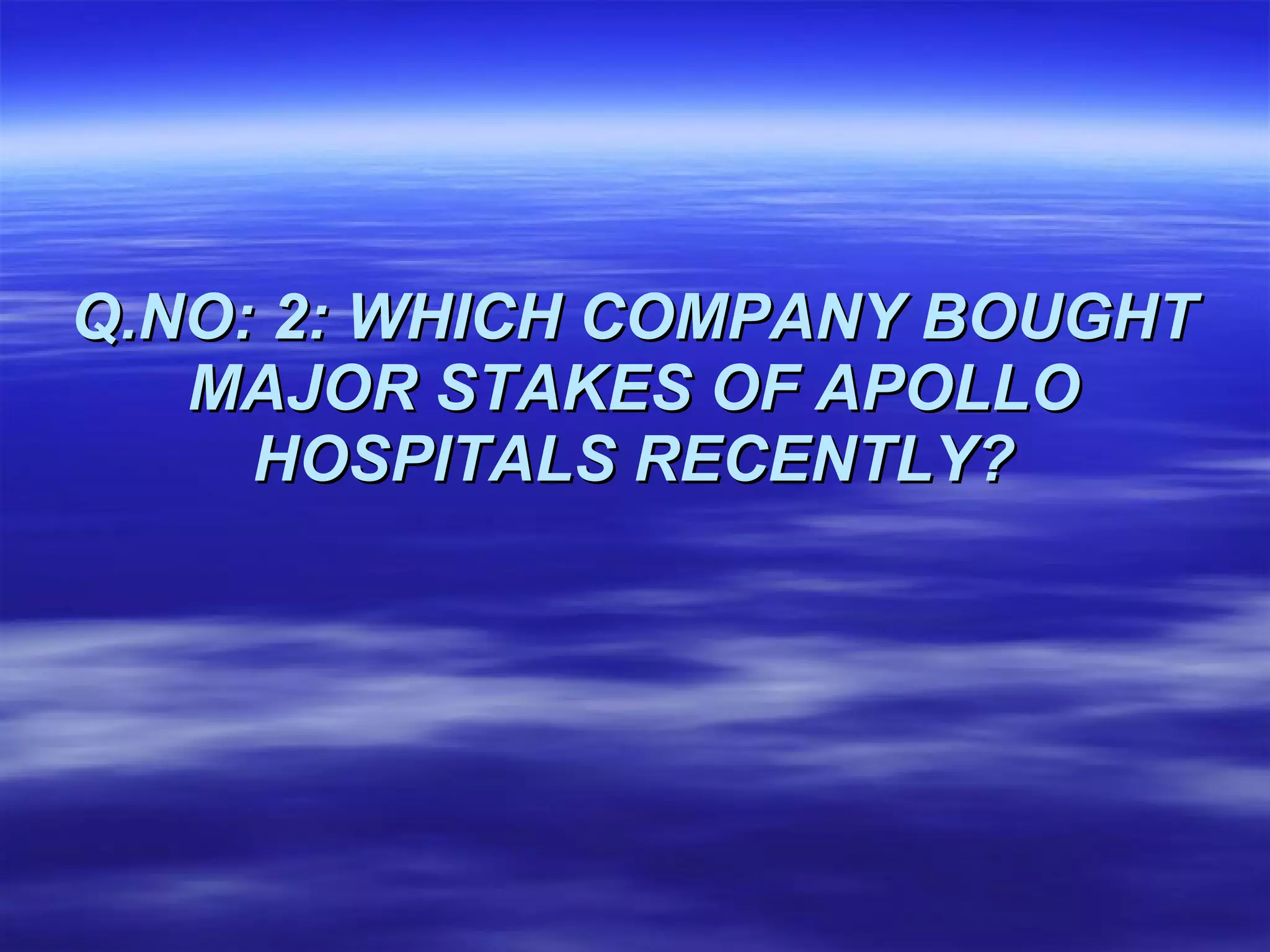 Q.NO: 2: WHICH COMPANY BOUGHT MAJOR STAKES OF APOLLO HOSPITALS RECENTLY? 