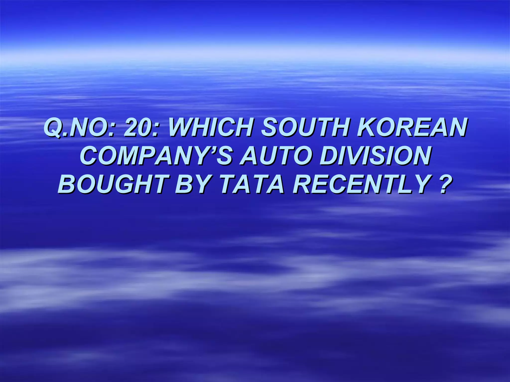 Q.NO: 20: WHICH SOUTH KOREAN COMPANY’S AUTO DIVISION BOUGHT BY TATA RECENTLY ? 