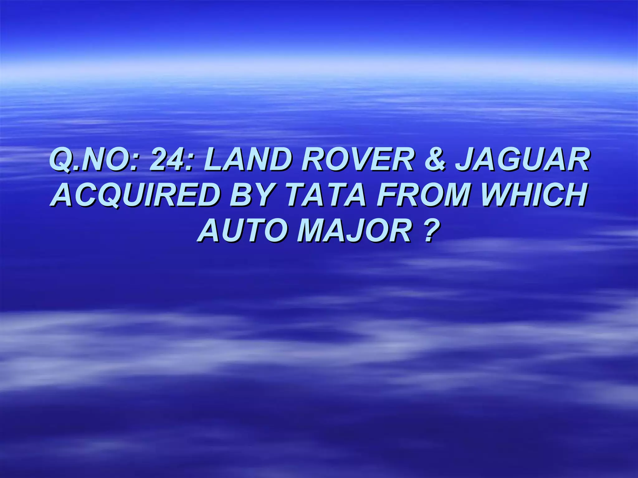 Q.NO: 24: LAND ROVER & JAGUAR ACQUIRED BY TATA FROM WHICH AUTO MAJOR ? 
